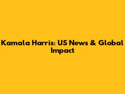 Kamala Harris: US News & Global Impact