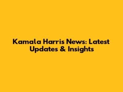 Kamala Harris News: Latest Updates & Insights