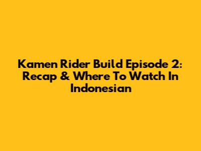 Kamen Rider Build Episode 2: Recap & Where To Watch In Indonesian