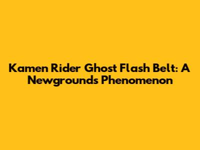 Kamen Rider Ghost Flash Belt: A Newgrounds Phenomenon