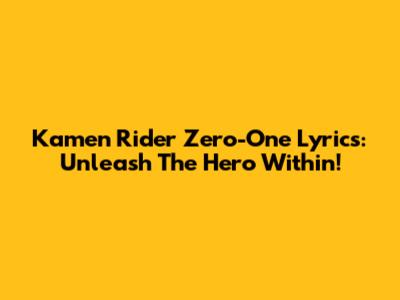 Kamen Rider Zero-One Lyrics: Unleash The Hero Within!