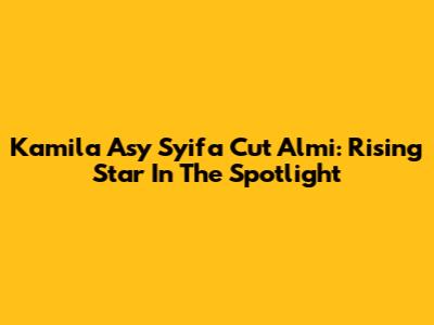 Kamila Asy Syifa Cut Almi: Rising Star In The Spotlight