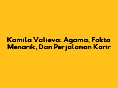 Kamila Valieva: Agama, Fakta Menarik, Dan Perjalanan Karir