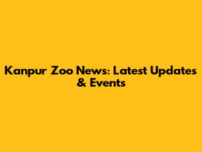Kanpur Zoo News: Latest Updates & Events