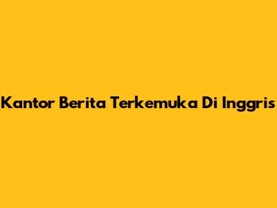 Kantor Berita Terkemuka Di Inggris