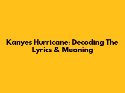 Kanye's "Hurricane": Decoding The Lyrics & Meaning