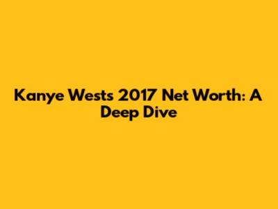 Kanye West's 2017 Net Worth: A Deep Dive