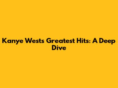 Kanye West's Greatest Hits: A Deep Dive