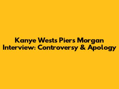 Kanye West's Piers Morgan Interview: Controversy & Apology