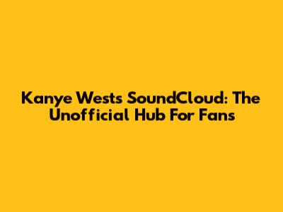 Kanye West's SoundCloud: The Unofficial Hub For Fans