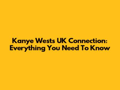 Kanye West's UK Connection: Everything You Need To Know