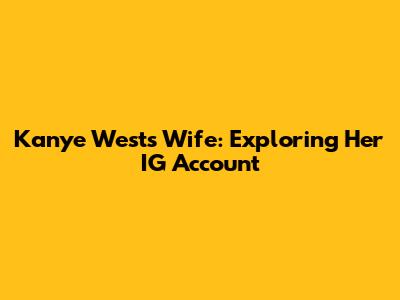 Kanye West's Wife: Exploring Her IG Account