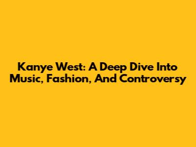 Kanye West: A Deep Dive Into Music, Fashion, And Controversy