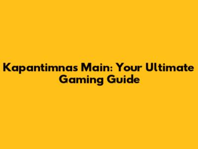 Kapantimnas Main: Your Ultimate Gaming Guide
