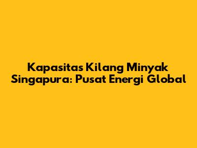 Kapasitas Kilang Minyak Singapura: Pusat Energi Global