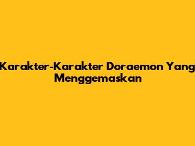 Karakter-Karakter Doraemon Yang Menggemaskan