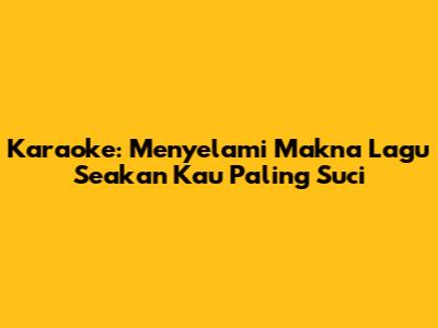 Karaoke: Menyelami Makna Lagu 'Seakan Kau Paling Suci'