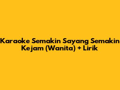 Karaoke 'Semakin Sayang Semakin Kejam' (Wanita) + Lirik