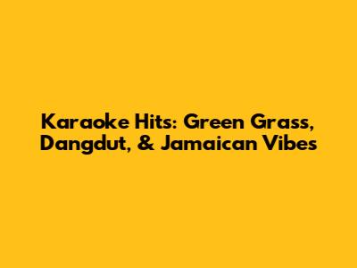 Karaoke Hits: Green Grass, Dangdut, & Jamaican Vibes