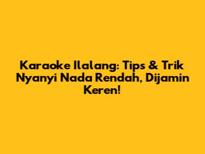 Karaoke Ilalang: Tips & Trik Nyanyi Nada Rendah, Dijamin Keren!