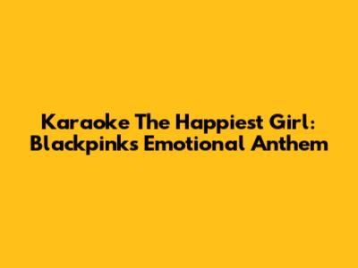 Karaoke The Happiest Girl: Blackpink's Emotional Anthem