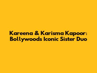 Kareena & Karisma Kapoor: Bollywood's Iconic Sister Duo