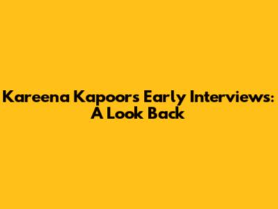 Kareena Kapoor's Early Interviews: A Look Back