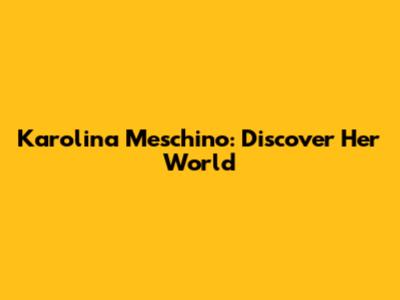 Karolina Meschino: Discover Her World