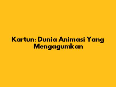 Kartun: Dunia Animasi Yang Mengagumkan