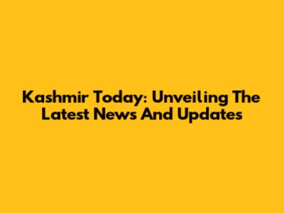 Kashmir Today: Unveiling The Latest News And Updates