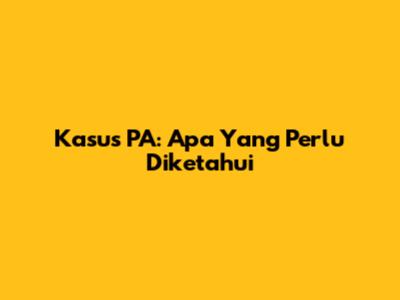 Kasus PA: Apa Yang Perlu Diketahui