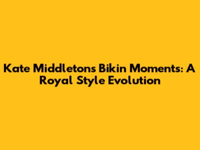 Kate Middleton's Bikin Moments: A Royal Style Evolution
