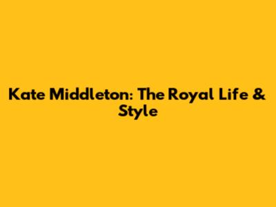 Kate Middleton: The Royal Life & Style