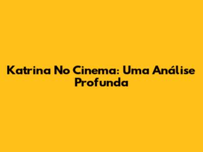 Katrina No Cinema: Uma Análise Profunda
