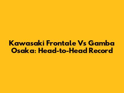 Kawasaki Frontale Vs Gamba Osaka: Head-to-Head Record
