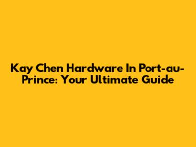 Kay Chen Hardware In Port-au-Prince: Your Ultimate Guide