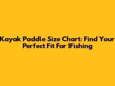 Kayak Paddle Size Chart: Find Your Perfect Fit For IFishing