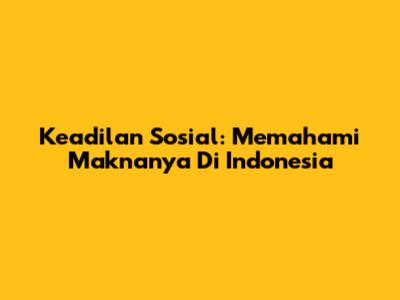 Keadilan Sosial: Memahami Maknanya Di Indonesia