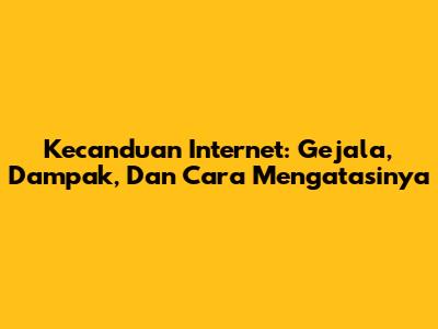 Kecanduan Internet: Gejala, Dampak, Dan Cara Mengatasinya