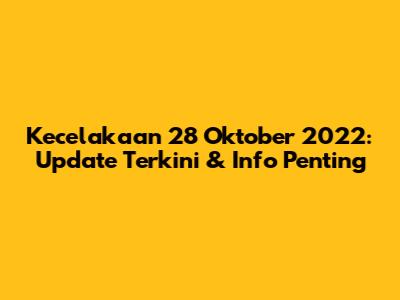 Kecelakaan 28 Oktober 2022: Update Terkini & Info Penting