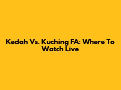 Kedah Vs. Kuching FA: Where To Watch Live