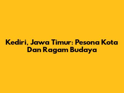 Kediri, Jawa Timur: Pesona Kota Dan Ragam Budaya