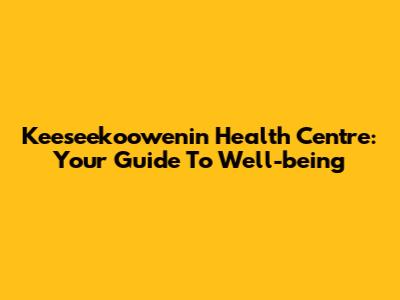 Keeseekoowenin Health Centre: Your Guide To Well-being