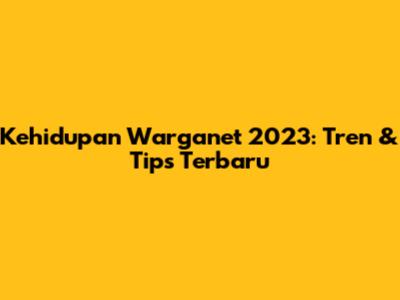Kehidupan Warganet 2023: Tren & Tips Terbaru