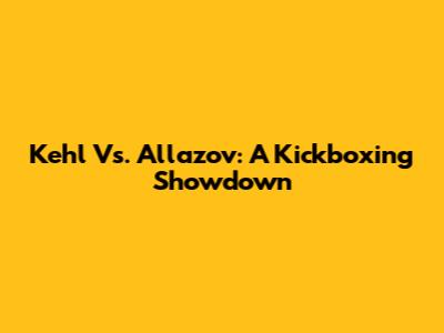 Kehl Vs. Allazov: A Kickboxing Showdown