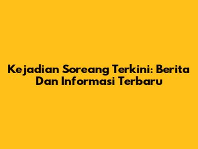 Kejadian Soreang Terkini: Berita Dan Informasi Terbaru