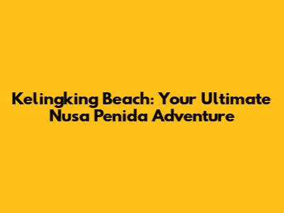 Kelingking Beach: Your Ultimate Nusa Penida Adventure