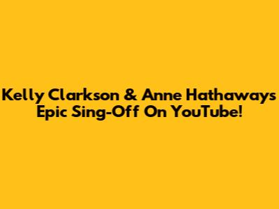 Kelly Clarkson & Anne Hathaway's Epic Sing-Off On YouTube!