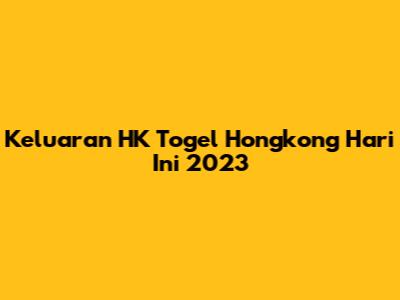 Keluaran HK Togel Hongkong Hari Ini 2023