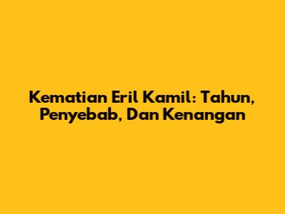 Kematian Eril Kamil: Tahun, Penyebab, Dan Kenangan